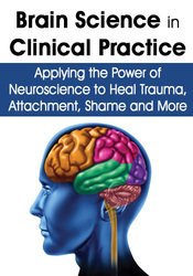 Brain Science in Clinical Practice: Applying the Power of Neuroscience to Heal Trauma, Attachment, Shame and More