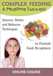 Complex Feeding & Mealtime Success: Sensory, Motor, and Behavior Techniques to Promote Food Acceptance