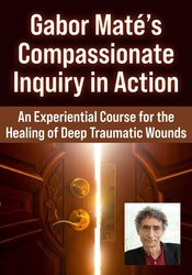 Gabor Mate’s Compassionate Inquiry in Action: An Experiential Course for the Healing of Deep Traumatic Wounds