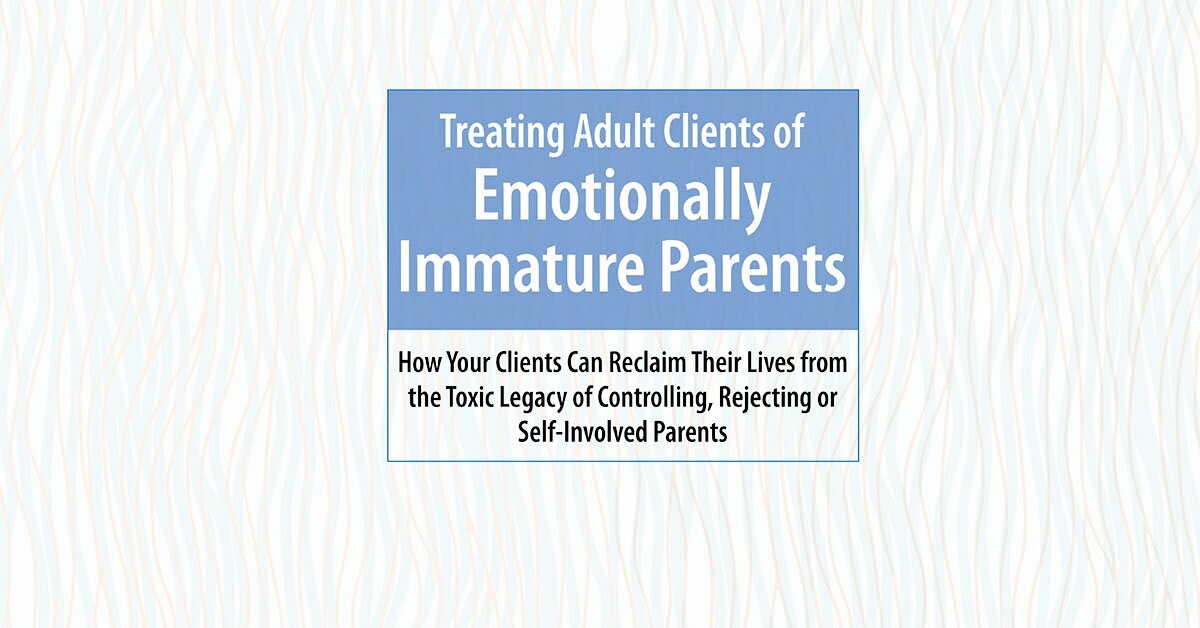 Treating Adult Clients of Emotionally Immature Parents: How Your Clients Can Reclaim Their Lives from the Toxic Legacy of Controlling, Rejecting or Self-Involved Parents 2