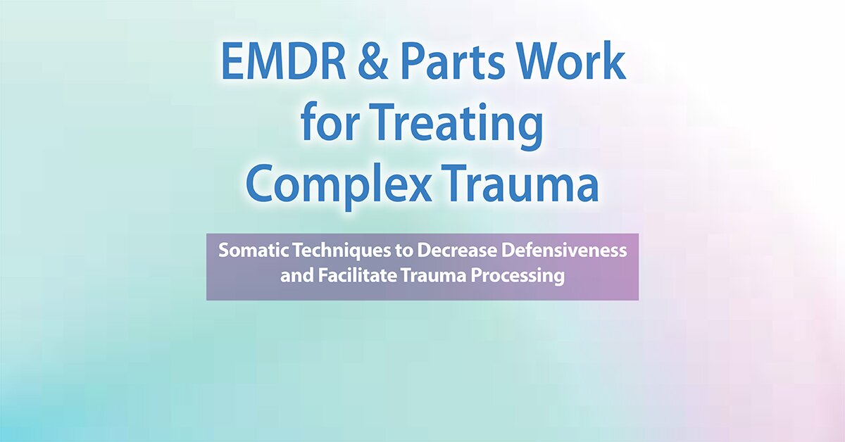 EMDR & Parts Work for Treating Complex Trauma: Somatic Techniques to Decrease Defensiveness and Facilitate Trauma Processing 2